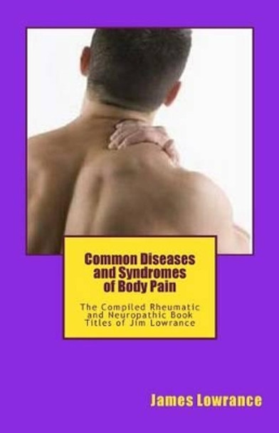Common Diseases and Syndromes of Body Pain: The Compiled Rheumatic and Neuropathic Book Titles of Jim Lowrance by James M Lowrance 9781477464939