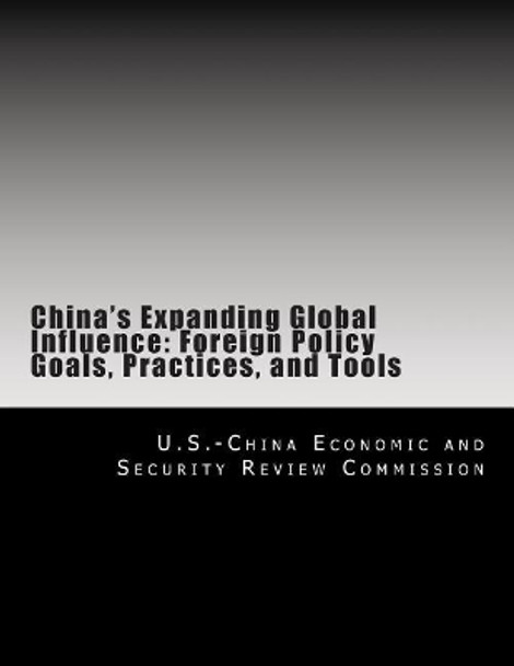 China's Expanding Global Influence: Foreign Policy Goals, Practices, and Tools by U S -China Economic and Security Review 9781477489550