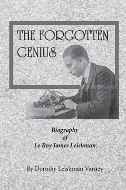 The Forgotten Genius: Biography of LeRoy James Leishman by Dorothy J Varney 9781478362265