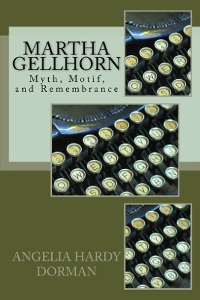 Martha Gellhorn: Myth, Motif and Remembrance by Angelia Hardy Dorman Ph D 9781478381464