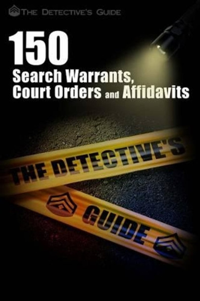 150 Search Warrants, Court Orders, and Affidavits: A Law Enforcement Guide by The Detective's Guide 9781478396949