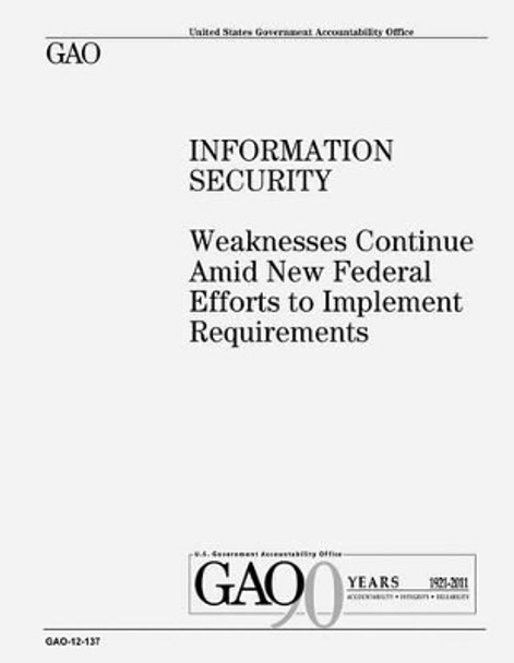 Information Security: Weaknesses Continue Amid New Federal Efforts to Implement Requirements by U S Government 9781479121885