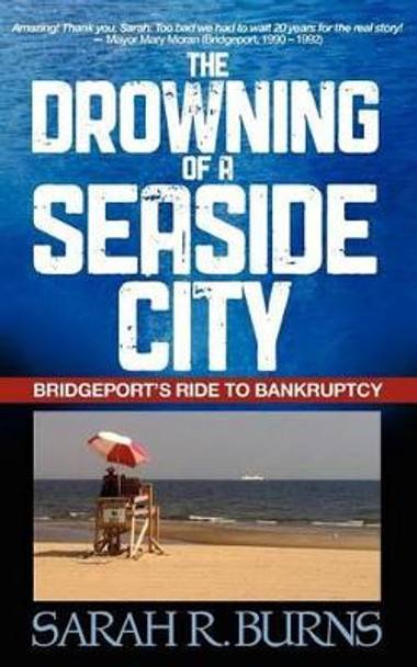 The Drowning of a Seaside City: Bridgeport's Ride to Bankruptcy by Sarah R Burns 9781479231874
