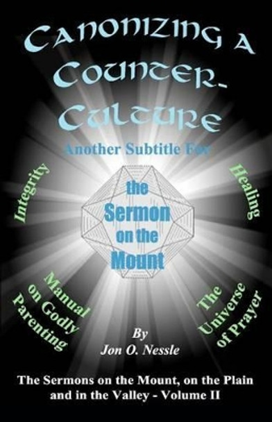 Canonizing a Counter-Culture - Another Subtitle for the Sermon on the Mount: The Sermons on the Mount, on the Plain and in the Valley - Volume II by Jon O Nessle 9781479218653