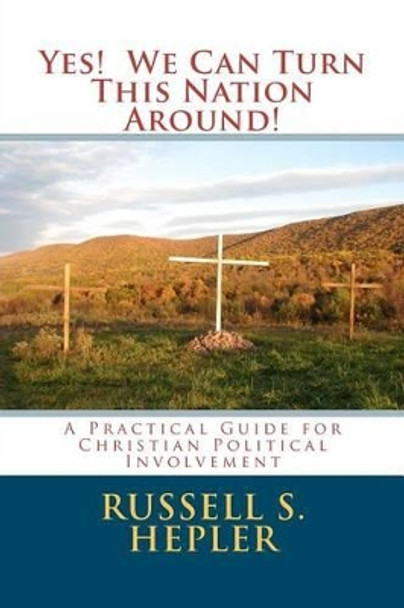 Yes! We Can Turn This Nation Around!: A Practical Guide for Christian Political Involvement by Russell S Hepler 9781479263066
