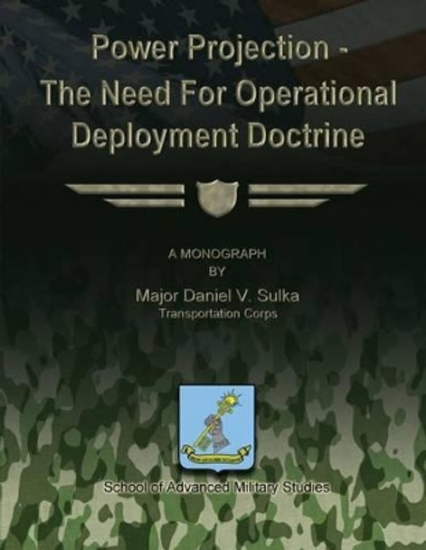 Power Projection - The Need for Operational Deployment Doctrine by School Of Advanced Military Studies 9781479345717