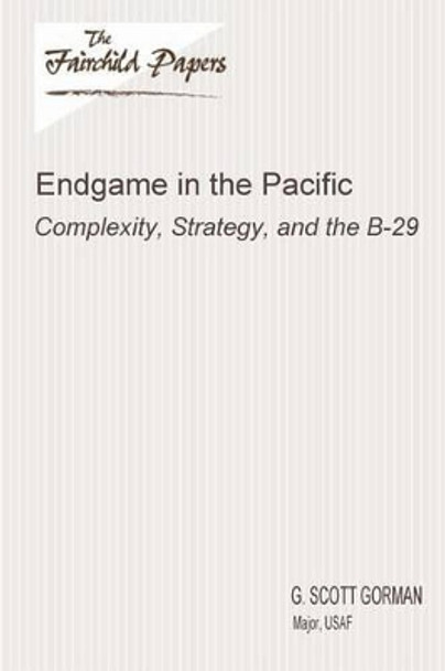 Endgame in the Pacific: Complexity, Strategy, and the B-29: Fairchild Paper by Air University Press 9781479364411