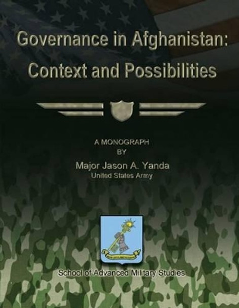 Governance in Afghanistan: Context and Possiblities by School Of Advanced Military Studies 9781480009912