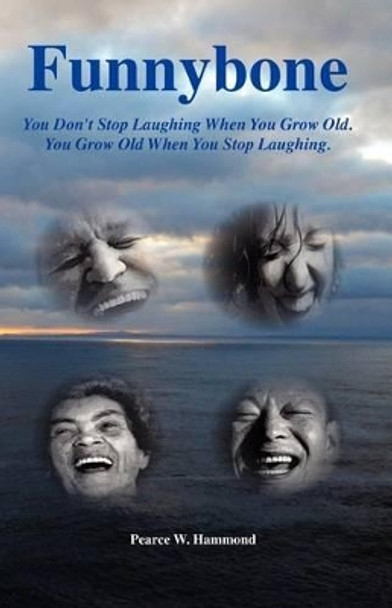 Funnybone: You don't stop laughing when you grow old. You grow old when you stop laughing. by Pearce W Hammond 9781480034624