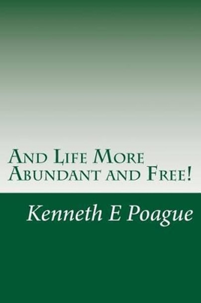 And Life More Abundant and Free!: Getting & maintaining the abundant life Jesus Christ came to make possible by Kenneth E Poague 9781480096714