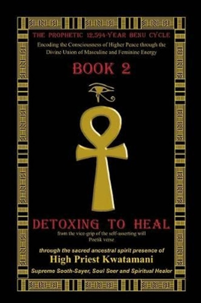 The Prophetic12,594-Year Benu Cycle: Encoding the Consciousness of Higher Peace through the Divine Union of Masculine and Feminine Energy Book 2 - Detoxing to Heal Part 1 by High Priest Kwatamani 9781480099593