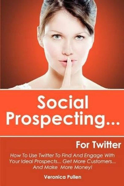 Social Prospecting... For Twitter: How To Use Twitter To Find And Engage With Your Ideal Prospects, Get More Customers... And Make More Money! by Veronica Pullen 9781480155503