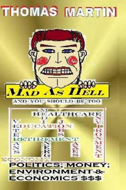 MAD AS HELL (And You Should Be Too): Environmental, Political, Economics and Money by Professor Thomas Martin 9781480196421