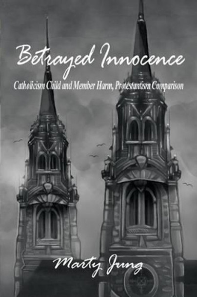 Betrayed Innocence: Catholicism Child and Member Harm, Protestantism Comparison by Marty Jung 9781480925977