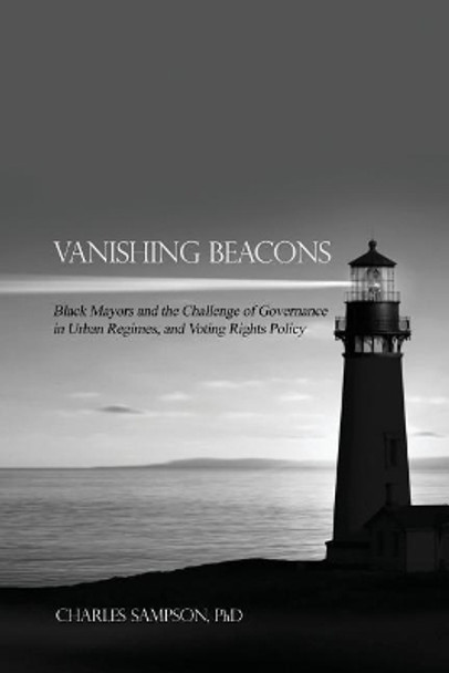Vanishing Beacons: Black Mayors and the Challenge of Governance in Urban Regimes, and Voting Rights Policy by Phd Charles Sampson 9781480942943