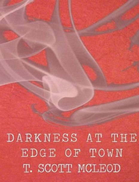 Darkness At The Edge Of Town by T Scott McLeod 9781480226654