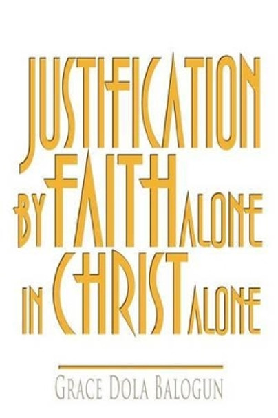 Justification By Faith Alone In Christ Alone by Grace Dola Balogun 9781480235526