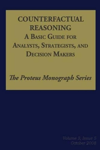 Counterfactual Reasoning: A Basic Guide for Analysts, Strategists, and Decision Makers: The Proteus Monograph Series - Volume 2, Issue 5 by Ph D Noel Hendrickson 9781480270787