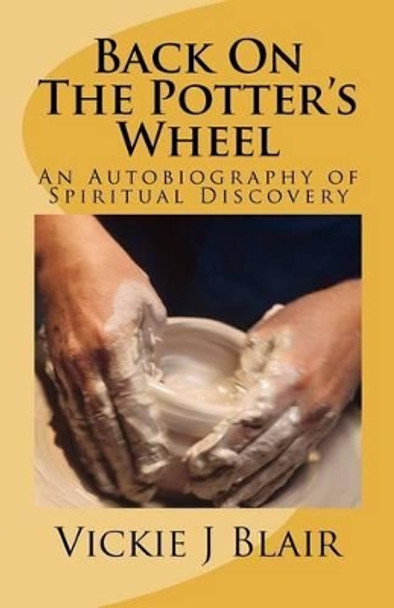 Back On The Potter's Wheel: An Autobiography of Spiritual Discovery by Vickie J Blair 9781480283329