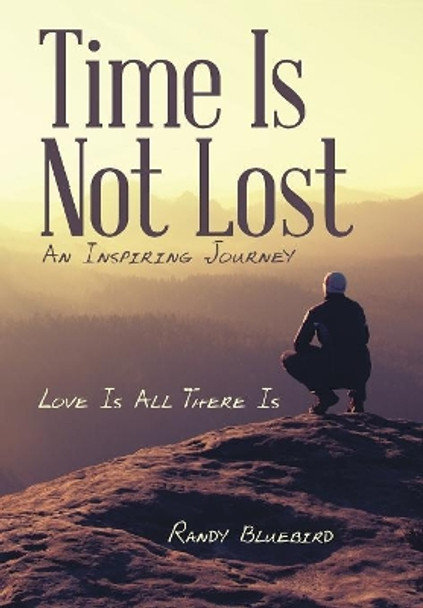 Time Is Not Lost: Love Is All There Is by Randy Bluebird 9781480869721