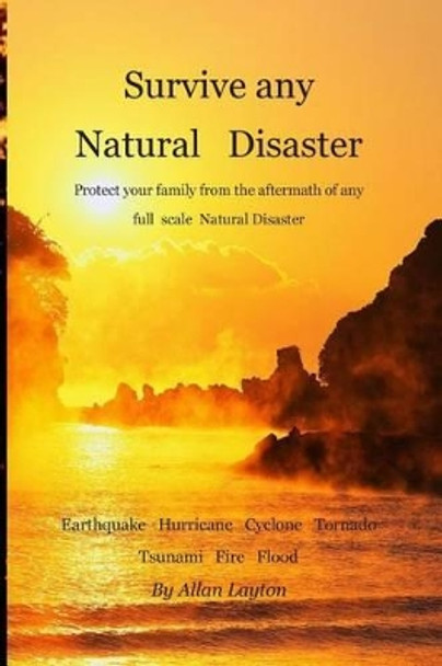 Survive any Natural Disaster: Protect your family from the aftermath of any full scale Natural Disaster by Allan Layton 9781481021630