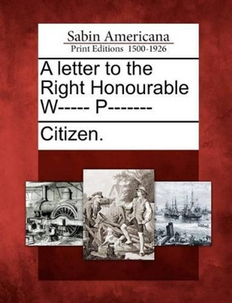 A Letter to the Right Honourable W----- P------- by Citizen 9781275702677