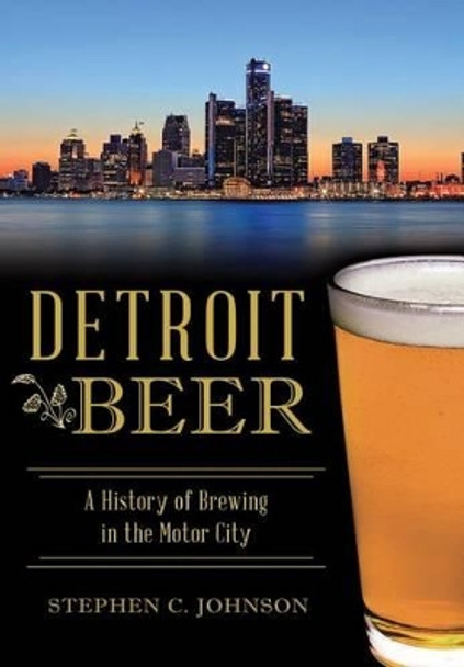 Detroit Beer: A History of Brewing in the Motor City by Stephen C Johnson 9781467119726