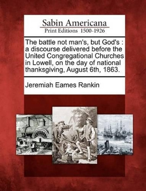 The Battle Not Man's, But God's: A Discourse Delivered Before the United Congregational Churches in Lowell, on the Day of National Thanksgiving, August 6th, 1863. by Jeremiah Eames Rankin 9781275735606