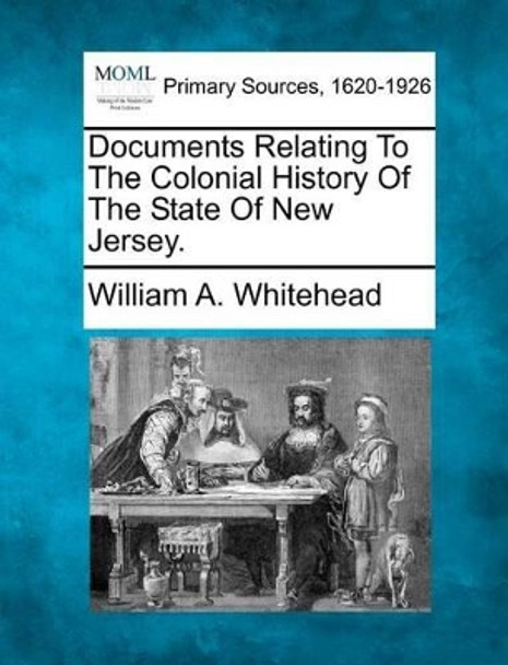 Documents Relating to the Colonial History of the State of New Jersey. by William A Whitehead 9781277092288