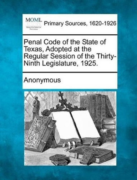 Penal Code of the State of Texas, Adopted at the Regular Session of the Thirty-Ninth Legislature, 1925. by Anonymous 9781277093261