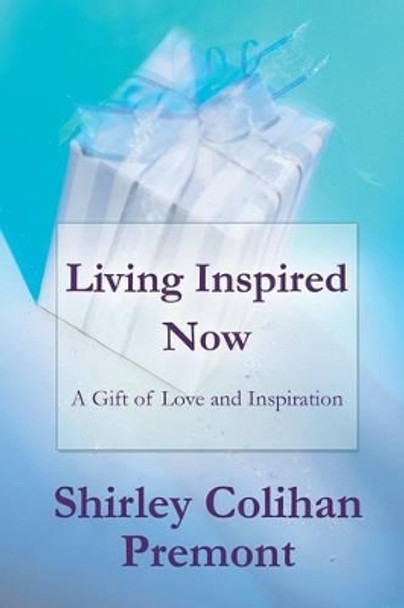 Living Inspired Now: A Gift of Love and Inspiration by Shirley Colihan Premont 9781491708620