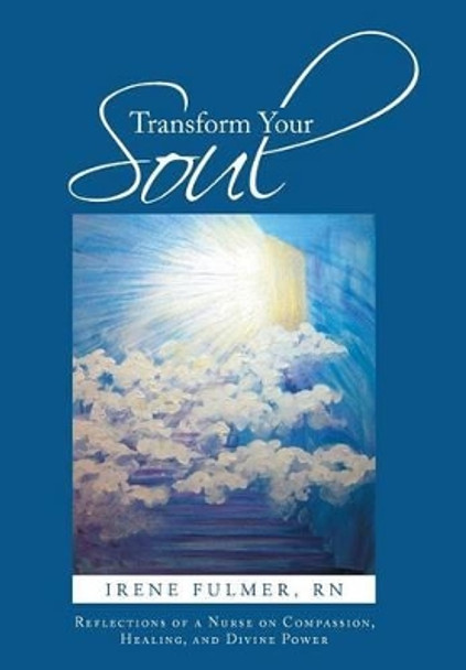 Transform Your Soul: Reflections of a Nurse on Compassion, Healing, and Divine Power by Irene Fulmer Rn 9781491716694