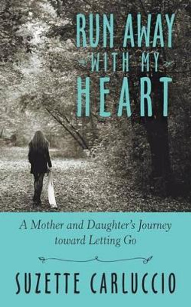 Run Away with My Heart: A Mother and Daughter's Journey Toward Letting Go by Suzette Carluccio 9781491730621