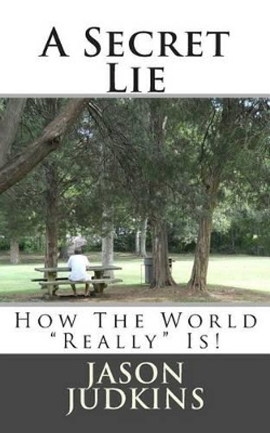 A Secret Lie: How The World &quot;Really&quot; Works! by Jason A Judkins 9781481087872