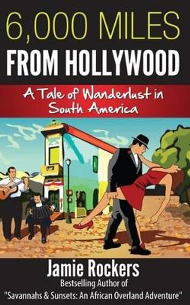 6,000 Miles From Hollywood: A Tale of Wanderlust in South America by Jamie Rockers 9781492256663