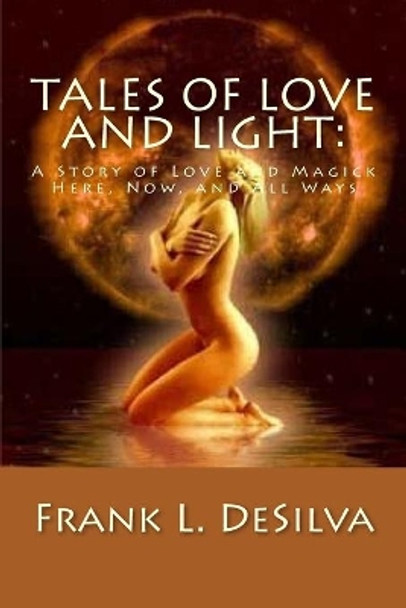 Tales Of Love and Light: : A Story of Love and Magick, Here, Now, And All Ways by Frank L Desilva 9781492270041