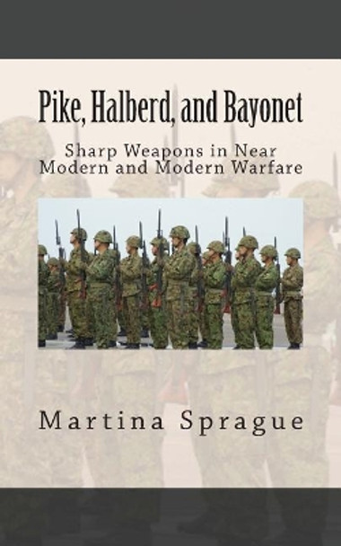 Pike, Halberd, and Bayonet: Sharp Weapons in Near Modern and Modern Warfare by Martina Sprague 9781492272779