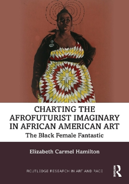 Charting the Afrofuturist Imaginary in African American Art: The Black Female Fantastic by Elizabeth Carmel Hamilton 9780367689094