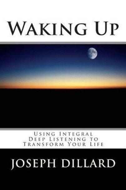 Waking Up: Using Integral Deep Listening to Transform Your Life by Joseph Dillard 9781481089944