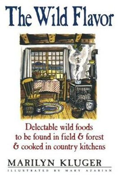 The Wild Flavor: Delectable wild foods to be found in field & forest & cooked in country kitchens by Marilyn Kluger 9781481134125