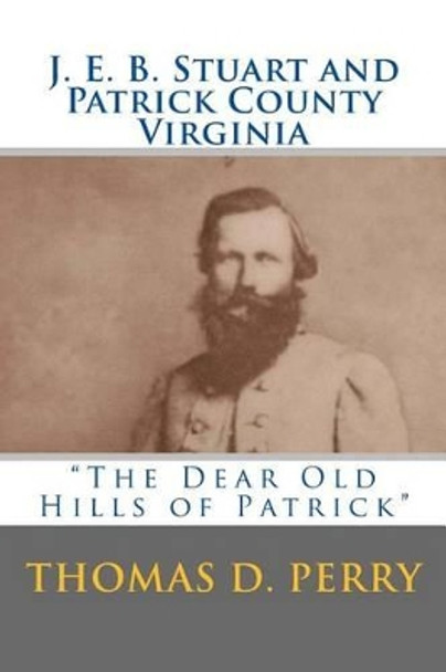 The Dear Old Hills of Patrick: J. E. B. Stuart and Patrick County Virginia by Thomas D Perry 9781481849272