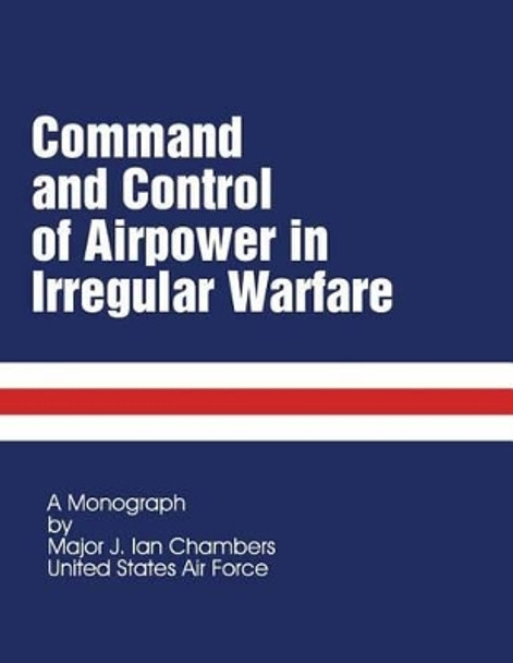 Command and Control of Airpower in Irregular Warfare by J Ian Chambers 9781481872706