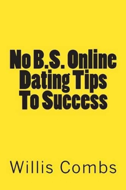 No B.S. Online Dating Tips To Success: a No NONSENSE Guide to Internet Dating and Getting The Best Results by Willis Combs 9781481873116