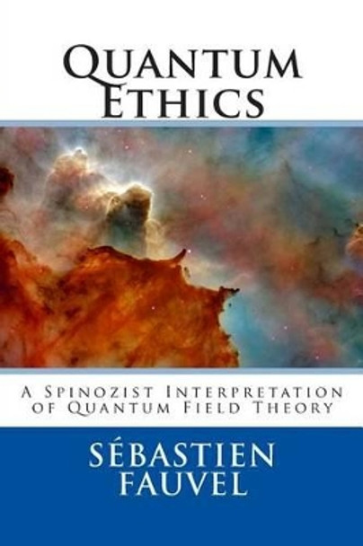 Quantum Ethics: A Spinozist Interpretation of Quantum Field Theory by Sebastien Fauvel 9781481811705