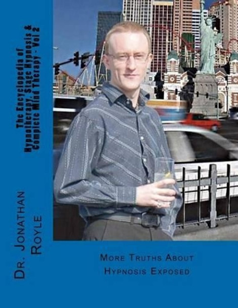 The Encyclopedia of Hypnotherapy, Stage Hypnosis & Complete Mind Therapy - Vol 2: More Truths About Hypnosis Exposed by Dr Jonathan Royle 9781481979870