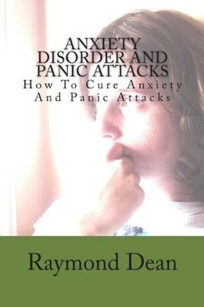 Anxiety Disorder And Panic Attacks: How To Cure Anxiety And Panic Attacks by Raymond Dean 9781482017779