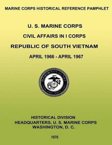 U. S. Marine Corps Civil Affairs in I Corps: Republic of South Vietnam - April 1966-April 1967 by William D Parker Usmcr 9781482031072