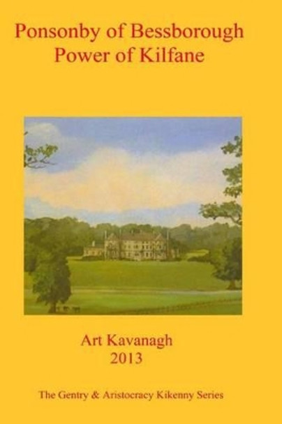 Ponsonby of Bessborough Power of Kilfane: The Gentry & Aristocracy Kilkenny - Ponsonby of Bessborough & Power of Kilfane by Art Kavanagh 9781482055733