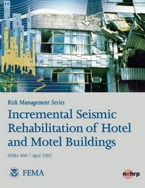 Risk Management Series: Incremental Seismic Rehabilitation of Hotel and Motel Buildings (FEMA 400 / April 2005) by Federal Emergency Management Agency 9781482094794