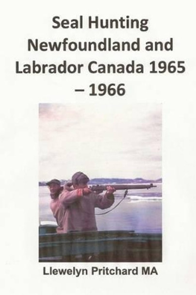 Seal Hunting Newfoundland and Labrador Canada 1965-1966 by Llewelyn Pritchard 9781482301908